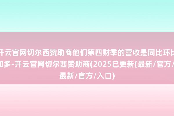 开云官网切尔西赞助商他们第四财季的营收是同比环比均有加多-开云官网切尔西赞助商(2025已更新(最新/官方/入口)