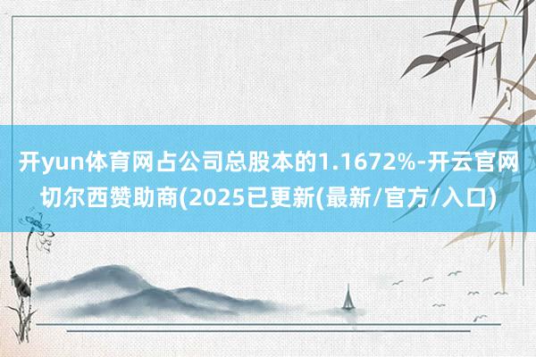 开yun体育网占公司总股本的1.1672%-开云官网切尔西赞助商(2025已更新(最新/官方/入口)