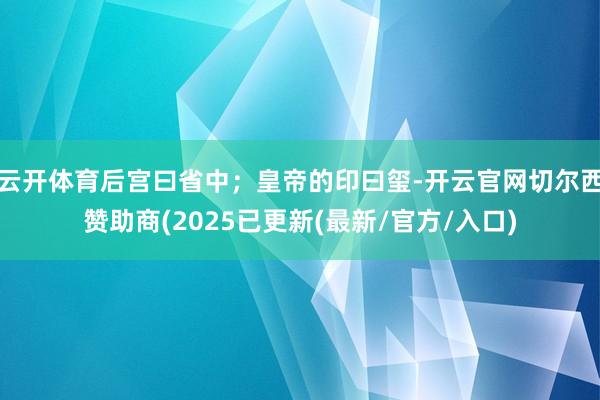云开体育后宫曰省中；皇帝的印曰玺-开云官网切尔西赞助商(2025已更新(最新/官方/入口)