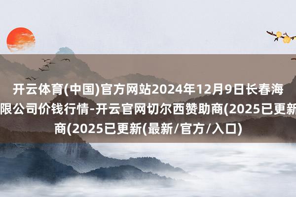 开云体育(中国)官方网站2024年12月9日长春海吉星农居品物流有限公司价钱行情-开云官网切尔西赞助商(2025已更新(最新/官方/入口)