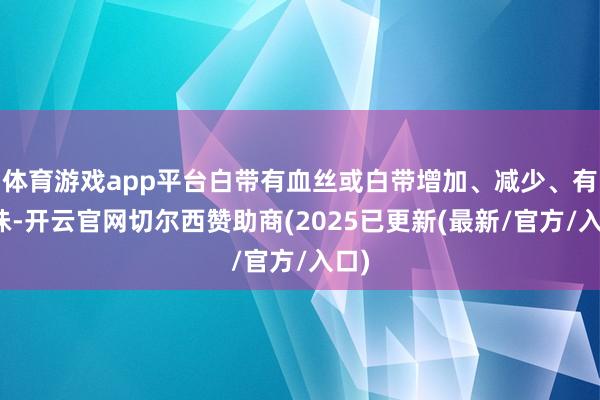 体育游戏app平台白带有血丝或白带增加、减少、有异味-开云官网切尔西赞助商(2025已更新(最新/官方/入口)