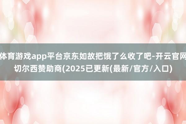 体育游戏app平台京东如故把饿了么收了吧-开云官网切尔西赞助商(2025已更新(最新/官方/入口)
