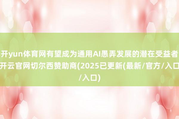 开yun体育网有望成为通用AI愚弄发展的潜在受益者-开云官网切尔西赞助商(2025已更新(最新/官方/入口)