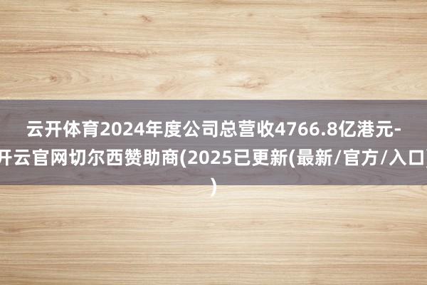 云开体育　　2024年度公司总营收4766.8亿港元-开云官网切尔西赞助商(2025已更新(最新/官方/入口)